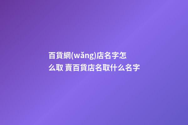 百貨網(wǎng)店名字怎么取 賣百貨店名取什么名字